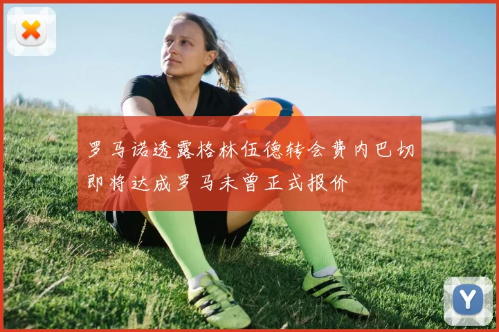 罗马诺透露格林伍德转会费内巴切即将达成罗马未曾正式报价