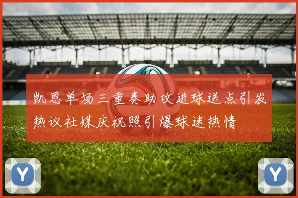凯恩单场三重奏助攻进球送点引发热议社媒庆祝照引爆球迷热情
