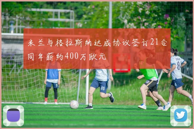 米兰与格拉斯纳达成协议签订21合同年薪约400万欧元