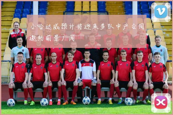 小哈达威预计将迎来多队中产合同邀约前景广阔