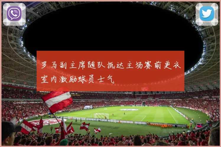 罗马副主席随队抵达主场赛前更衣室内激励球员士气