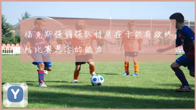 福克斯强调强队特质在于能有效终结比赛悬念的能力
