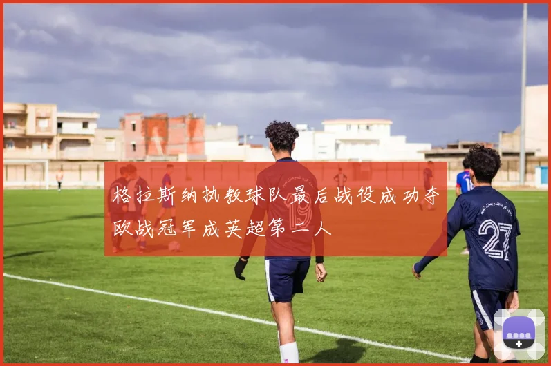 格拉斯纳执教球队最后战役成功夺欧战冠军成英超第二人