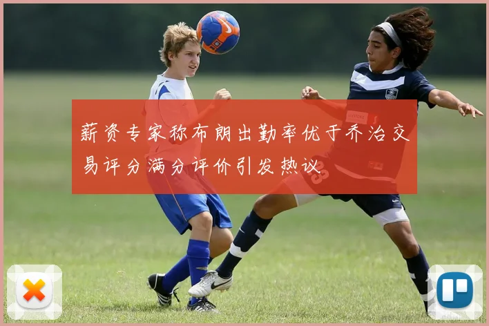 薪资专家称布朗出勤率优于乔治交易评分满分评价引发热议