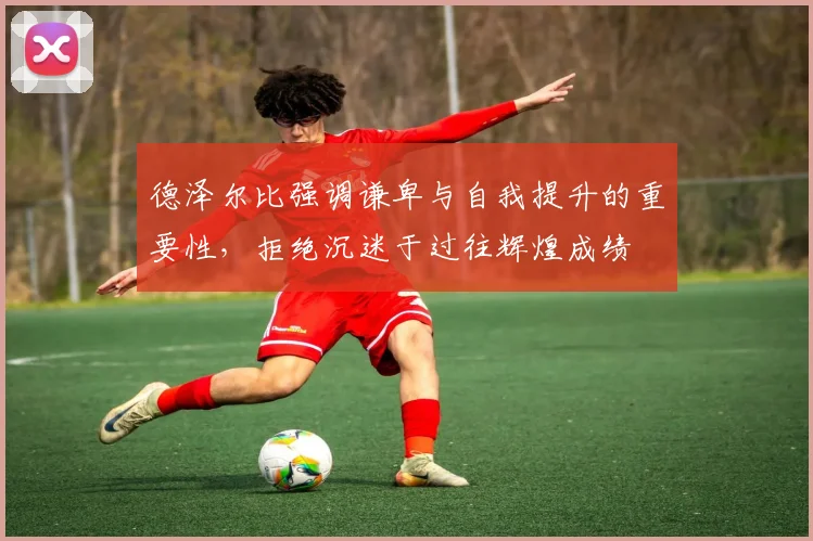 德泽尔比强调谦卑与自我提升的重要性，拒绝沉迷于过往辉煌成绩