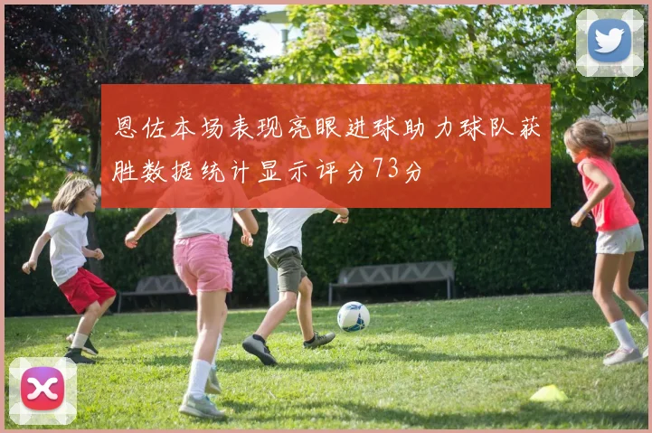 恩佐本场表现亮眼进球助力球队获胜数据统计显示评分73分