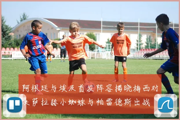 阿根廷与埃及首发阵容揭晓梅西对决萨拉赫小蜘蛛与帕雷德斯出战