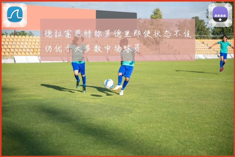 德拉富恩特称罗德里即使状态不佳仍优于大多数中场球员
