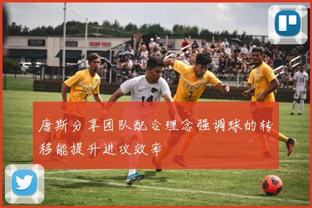 唐斯分享团队配合理念强调球的转移能提升进攻效率