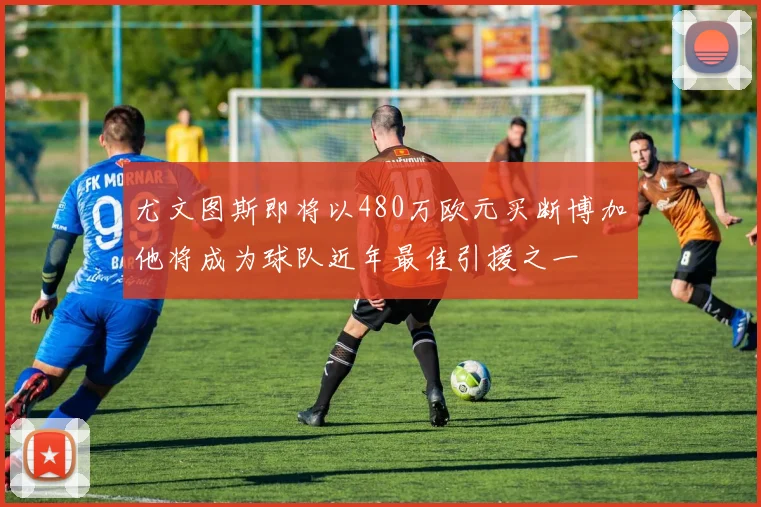 尤文图斯即将以480万欧元买断博加他将成为球队近年最佳引援之一