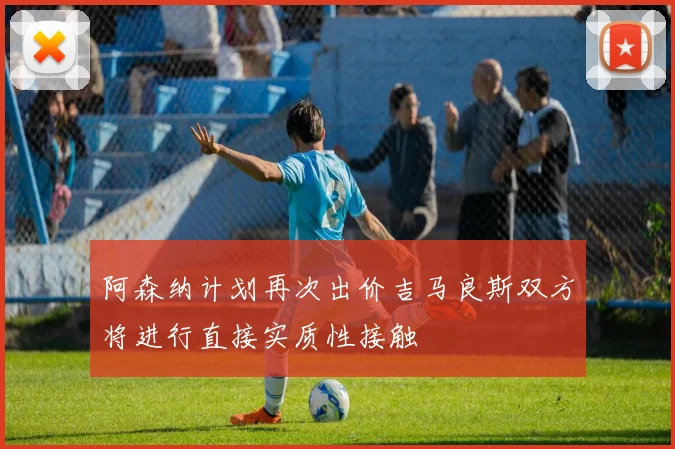 阿森纳计划再次出价吉马良斯双方将进行直接实质性接触