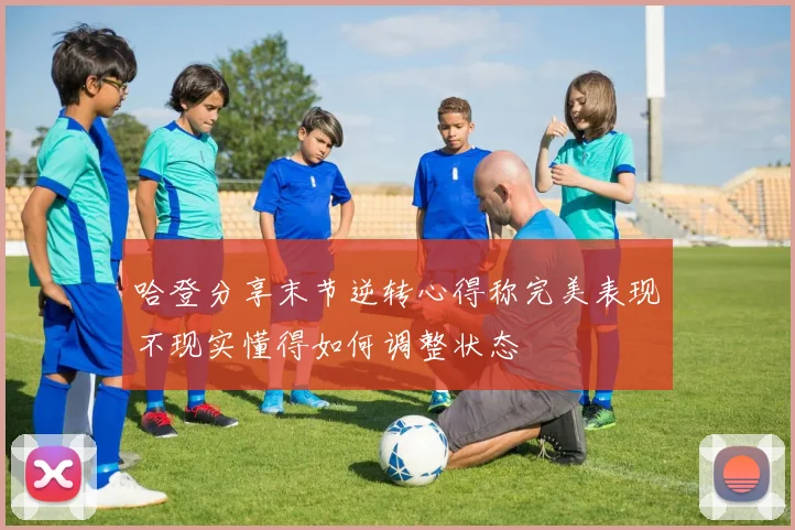 哈登分享末节逆转心得称完美表现不现实懂得如何调整状态